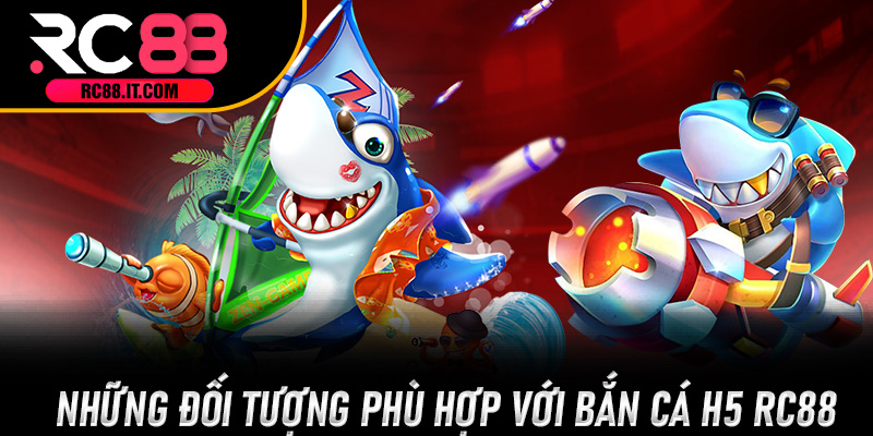 Những đối tượng phù hợp với Bắn Cá H5 RC88