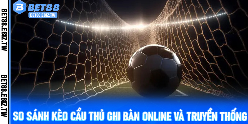 So sánh Kèo Cầu Thủ Ghi Bàn online và truyền thống